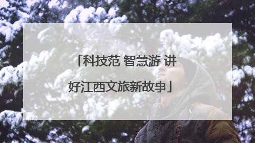 科技范 智慧游 讲好江西文旅新故事
