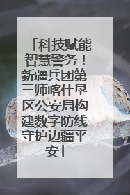 科技赋能智慧警务！新疆兵团第三师喀什垦区公安局构建数字防线守护边疆平安