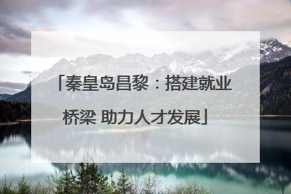 秦皇岛昌黎：搭建就业桥梁 助力人才发展