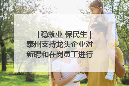 稳就业 保民生｜泰州支持龙头企业对新聘和在岗员工进行实训——到岗就能用 用了就见效