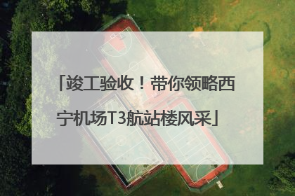 竣工验收！带你领略西宁机场T3航站楼风采