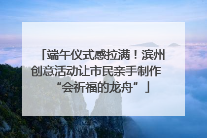 端午仪式感拉满！滨州创意活动让市民亲手制作“会祈福的龙舟”