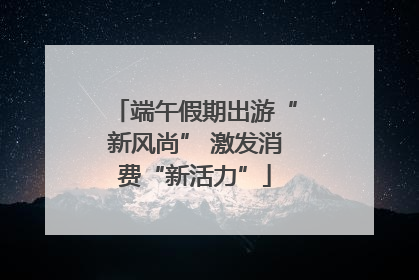 端午假期出游“新风尚” 激发消费“新活力”
