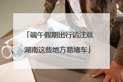 端午假期出行请注意 湖南这些地方易堵车