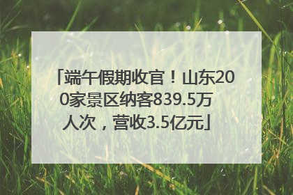 端午假期收官！山东200家景区纳客839.5万人次，营收3.5亿元