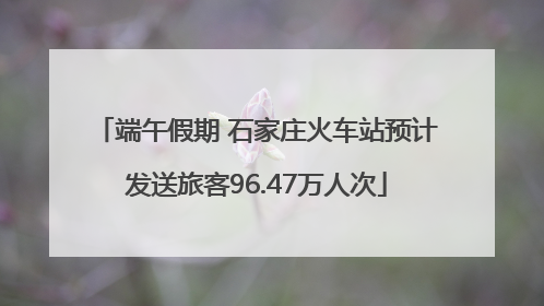 端午假期 石家庄火车站预计发送旅客96.47万人次