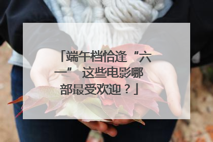 端午档恰逢“六一” 这些电影哪部最受欢迎？