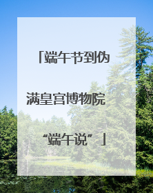 端午节到伪满皇宫博物院“端午说”