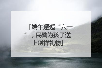 端午邂逅“六一”，民警为孩子送上别样礼物