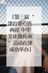 第三届“津台童心连两岸 中华文化我传承”活动在津成功举办