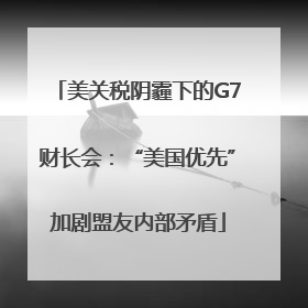 美关税阴霾下的G7财长会：“美国优先”加剧盟友内部矛盾