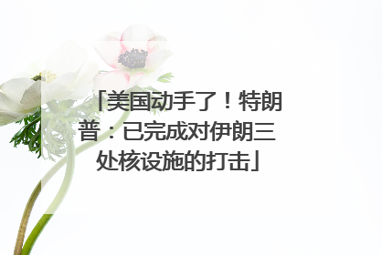 美国动手了！特朗普：已完成对伊朗三处核设施的打击