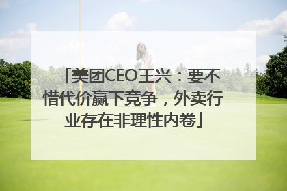 美团CEO王兴：要不惜代价赢下竞争，外卖行业存在非理性内卷