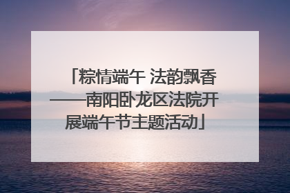 粽情端午 法韵飘香——南阳卧龙区法院开展端午节主题活动