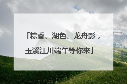 粽香、湖色、龙舟影，玉溪江川端午等你来