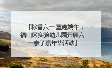 粽香六一·童趣端午：福山区实验幼儿园开展六一亲子嘉年华活动
