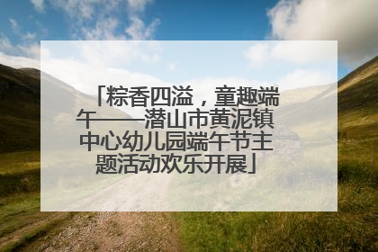 粽香四溢，童趣端午——潜山市黄泥镇中心幼儿园端午节主题活动欢乐开展