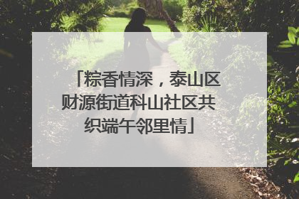 粽香情深，泰山区财源街道科山社区共织端午邻里情