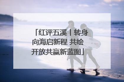 红评五溪丨转身向海启新程 共绘开放共赢新蓝图