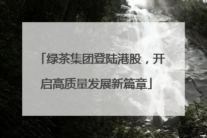 绿茶集团登陆港股，开启高质量发展新篇章