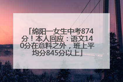 绵阳一女生中考874分！本人回应：语文140分在意料之外，班上平均分845分以上