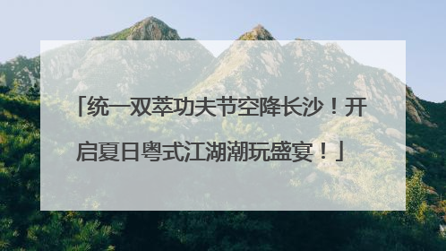 统一双萃功夫节空降长沙！开启夏日粤式江湖潮玩盛宴！