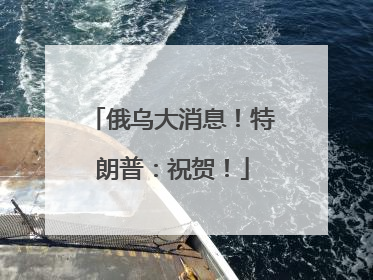 俄乌大消息！特朗普：祝贺！