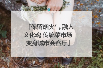 保留烟火气 融入文化魂 传统菜市场变身城市会客厅