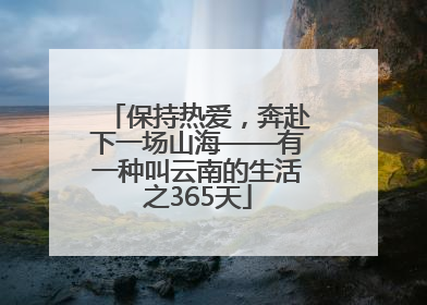 保持热爱，奔赴下一场山海——有一种叫云南的生活之365天