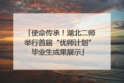 使命传承！湖北二师举行首届“优师计划”毕业生成果展示