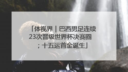 体视界｜巴西男足连续23次晋级世界杯决赛圈；十五运首金诞生