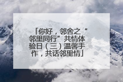 你好，邻舍之“邻里同行”共情体验日（三）温馨手作，共话邻里情