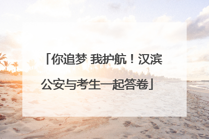 你追梦 我护航！汉滨公安与考生一起答卷
