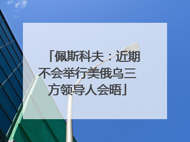 佩斯科夫：近期不会举行美俄乌三方领导人会晤