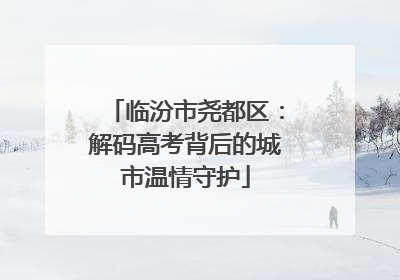 临汾市尧都区：解码高考背后的城市温情守护
