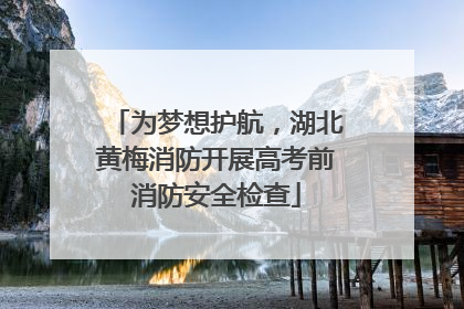 为梦想护航，湖北黄梅消防开展高考前消防安全检查