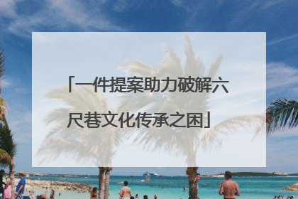 一件提案助力破解六尺巷文化传承之困