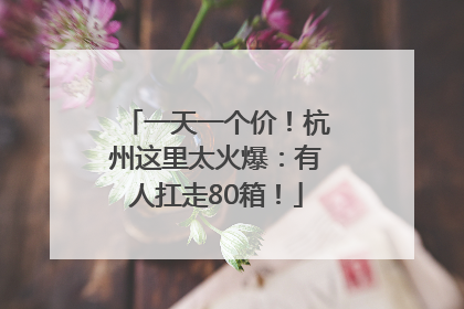 一天一个价！杭州这里太火爆：有人扛走80箱！