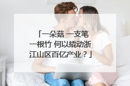 一朵菇 一支笔 一根竹 何以撬动浙江山区百亿产业？