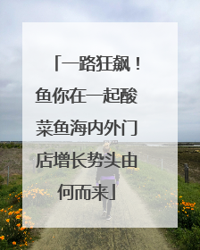 一路狂飙！鱼你在一起酸菜鱼海内外门店增长势头由何而来