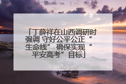 丁薛祥在山西调研时强调 守好公平公正“生命线” 确保实现“平安高考”目标