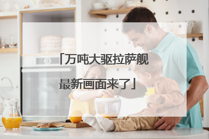 万吨大驱拉萨舰最新画面来了