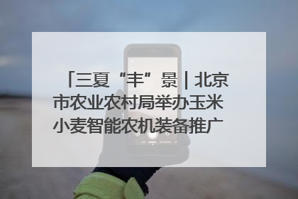 三夏“丰”景｜北京市农业农村局举办玉米小麦智能农机装备推广“田间日”活动