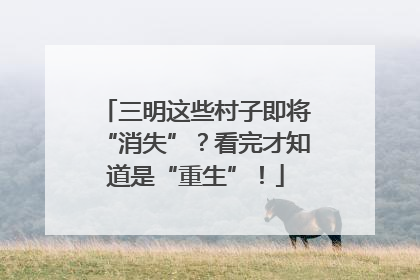三明这些村子即将“消失”？看完才知道是“重生”！