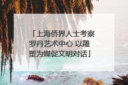 上海侨界人士考察罗丹艺术中心 以雕塑为媒促文明对话