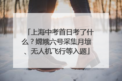 上海中考首日考了什么？嫦娥六号采集月壤、无人机飞行等入题