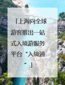 上海向全球游客推出一站式入境游服务平台“入境通”