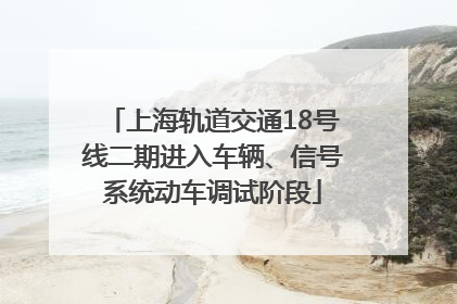 上海轨道交通18号线二期进入车辆、信号系统动车调试阶段