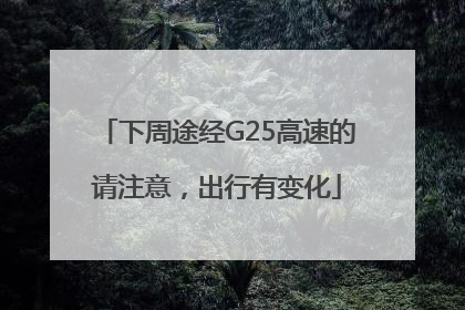 下周途经G25高速的请注意，出行有变化