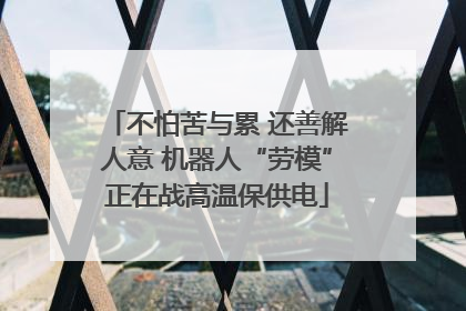 不怕苦与累 还善解人意 机器人“劳模”正在战高温保供电